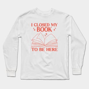 I Closed My Book To Be Here Funny Reading Books Lovers Long Sleeve T-Shirt